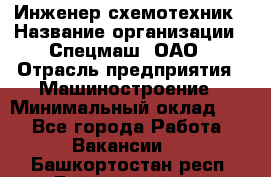 Инженер-схемотехник › Название организации ­ Спецмаш, ОАО › Отрасль предприятия ­ Машиностроение › Минимальный оклад ­ 1 - Все города Работа » Вакансии   . Башкортостан респ.,Баймакский р-н